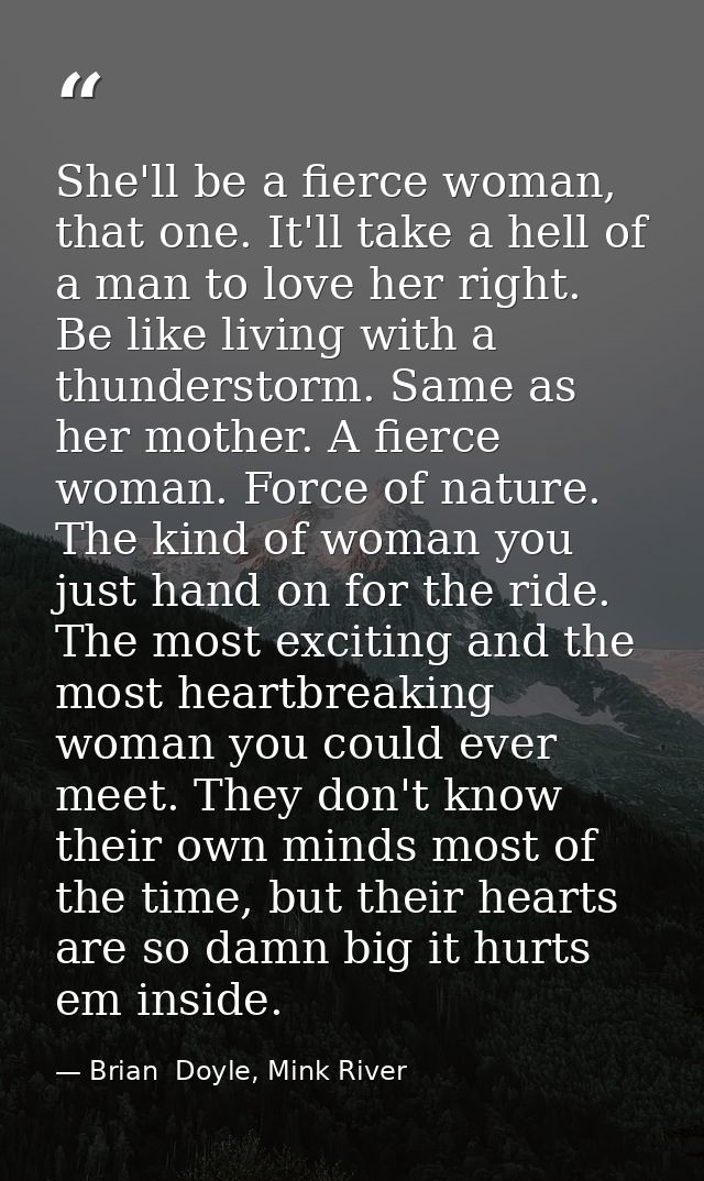 She'll be a fierce woman, that one. It'll take a hell of a man to love her right. Be like living with a thunderstorm. Sa — Brian  Doyle, Mink River