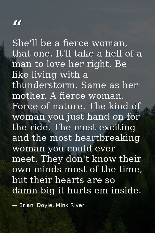 She'll be a fierce woman, that one. It'll take a hell of a man to love her right. Be like living with a thunderstorm. Sa — Brian  Doyle, Mink River