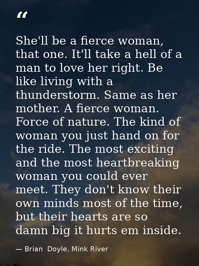 She'll be a fierce woman, that one. It'll take a hell of a man to love her right. Be like living with a thunderstorm. Sa — Brian  Doyle, Mink River