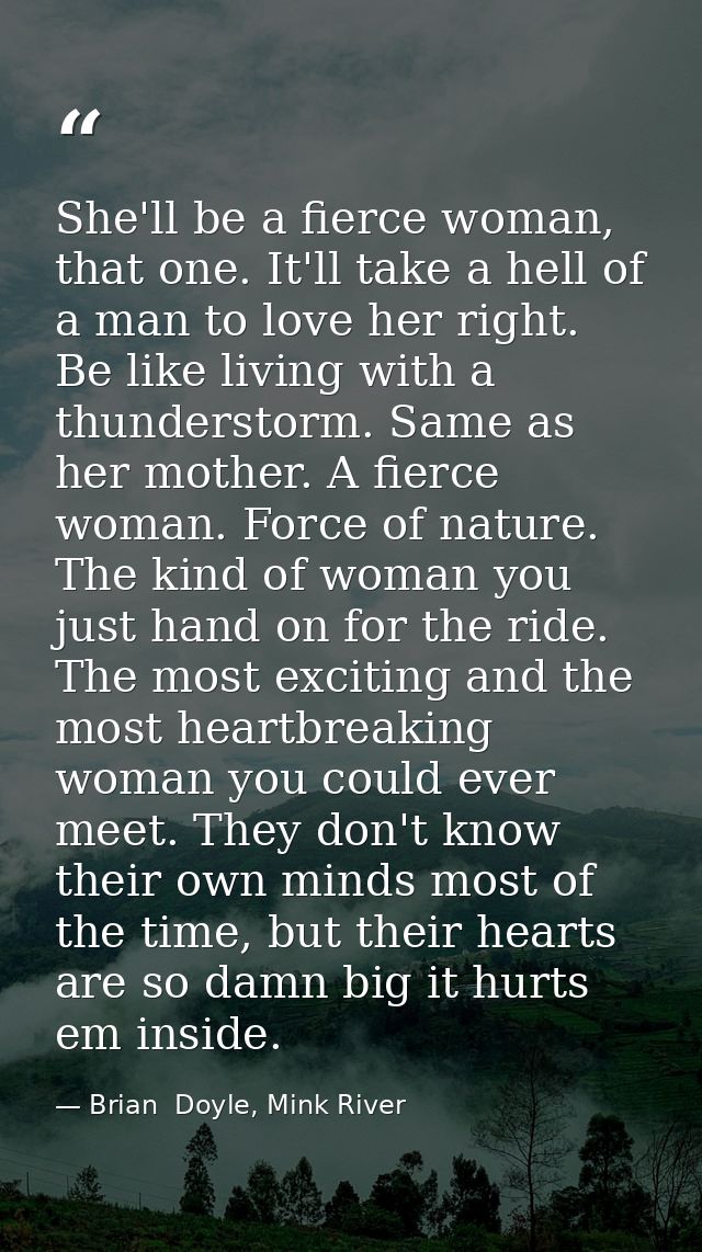 She'll be a fierce woman, that one. It'll take a hell of a man to love her right. Be like living with a thunderstorm. Sa — Brian  Doyle, Mink River