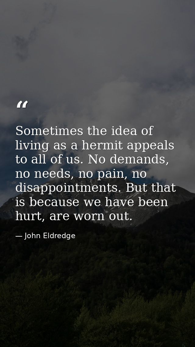 Sometimes the idea of living as a hermit appeals to all of us. No demands, no needs, no pain, no disappointments. But th — John Eldredge