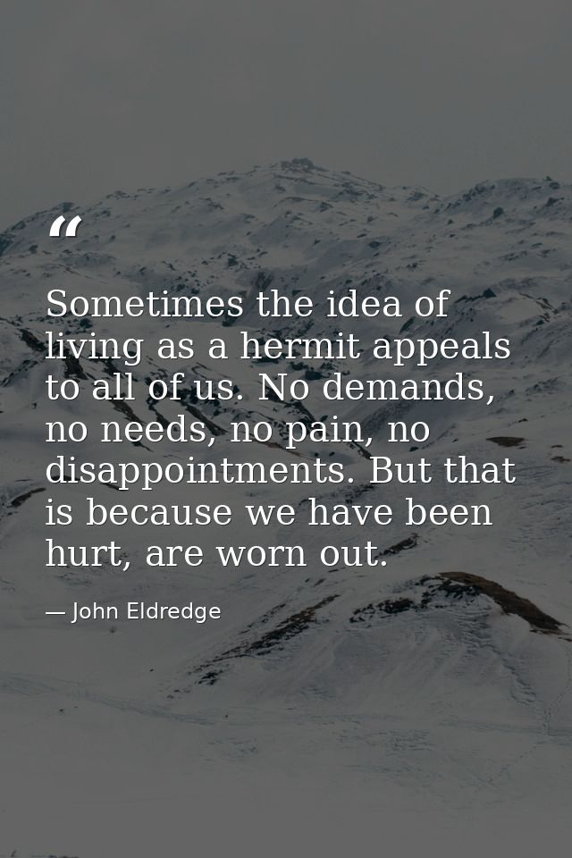 Sometimes the idea of living as a hermit appeals to all of us. No demands, no needs, no pain, no disappointments. But th — John Eldredge