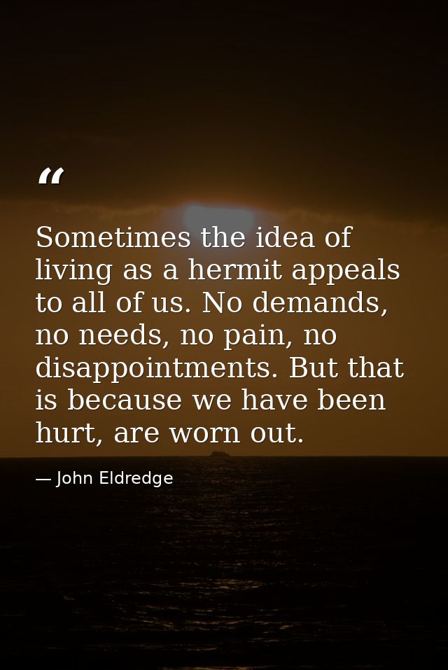Sometimes the idea of living as a hermit appeals to all of us. No demands, no needs, no pain, no disappointments. But th — John Eldredge