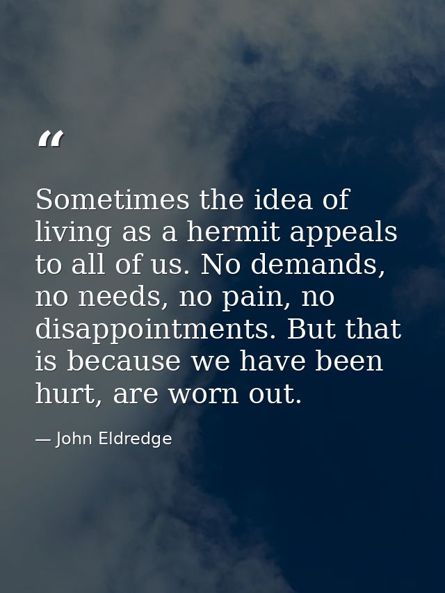 Sometimes the idea of living as a hermit appeals to all of us. No demands, no needs, no pain, no disappointments. But th — John Eldredge