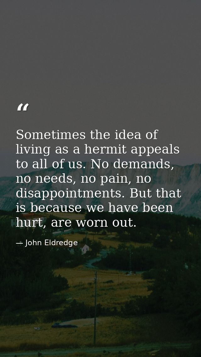 Sometimes the idea of living as a hermit appeals to all of us. No demands, no needs, no pain, no disappointments. But th — John Eldredge