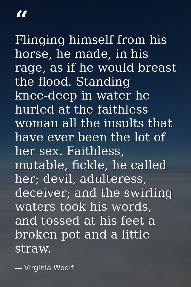 Flinging himself from his horse, he made, in his rage, as if he would breast the flood. Standing knee-deep in water he h — Virginia Woolf