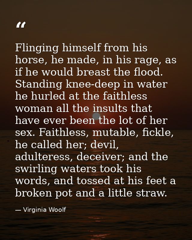 Flinging himself from his horse, he made, in his rage, as if he would breast the flood. Standing knee-deep in water he h — Virginia Woolf