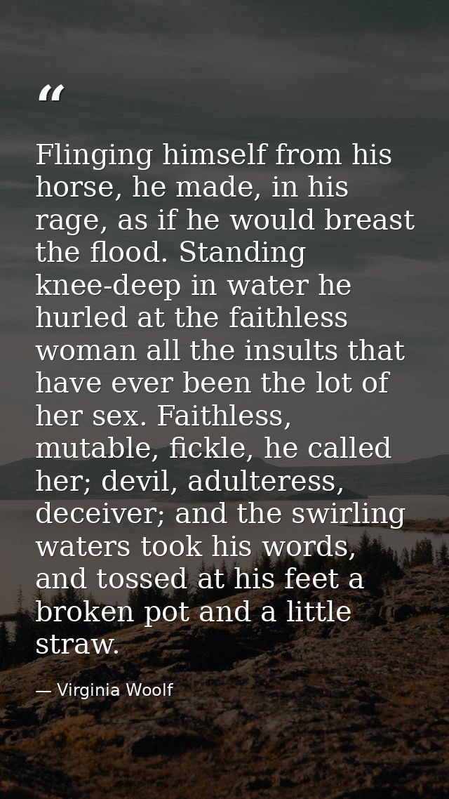 Flinging himself from his horse, he made, in his rage, as if he would breast the flood. Standing knee-deep in water he h — Virginia Woolf