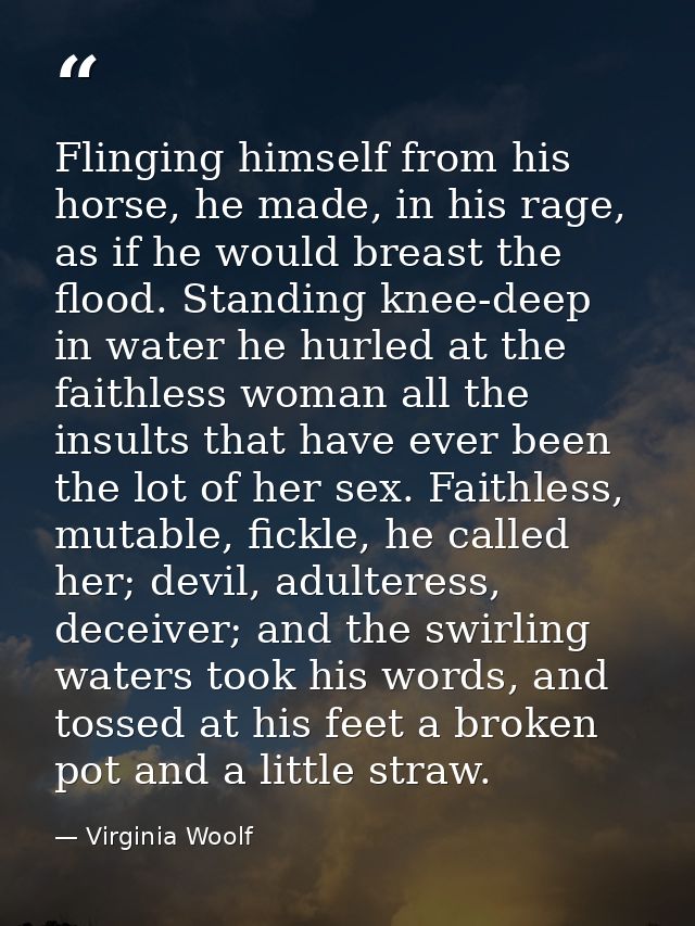 Flinging himself from his horse, he made, in his rage, as if he would breast the flood. Standing knee-deep in water he h — Virginia Woolf
