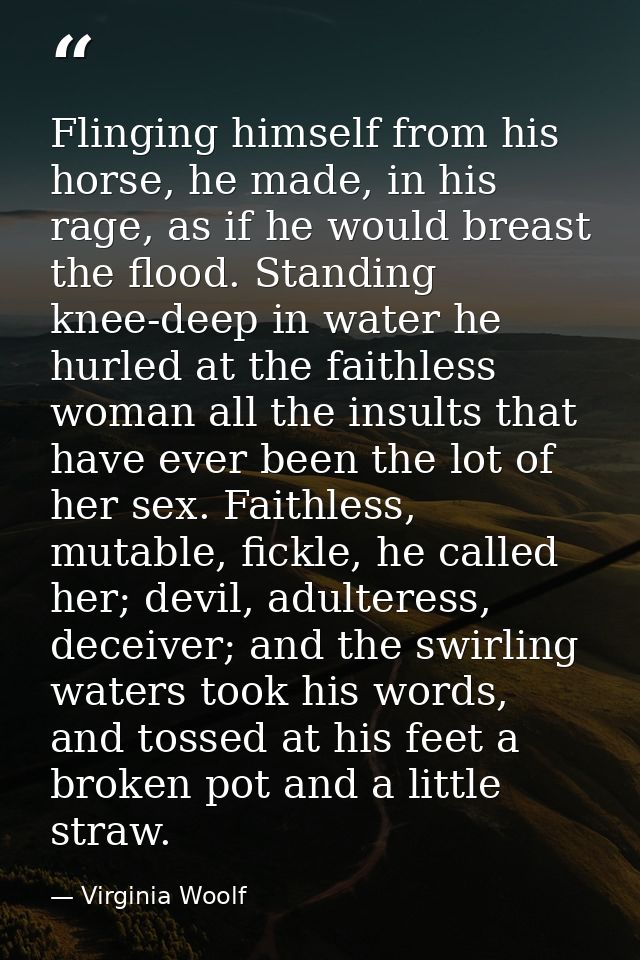 Flinging himself from his horse, he made, in his rage, as if he would breast the flood. Standing knee-deep in water he h — Virginia Woolf