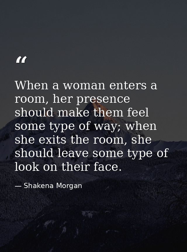 When a woman enters a room, her presence should make them feel some type of way; when she exits the room, she should lea — Shakena Morgan