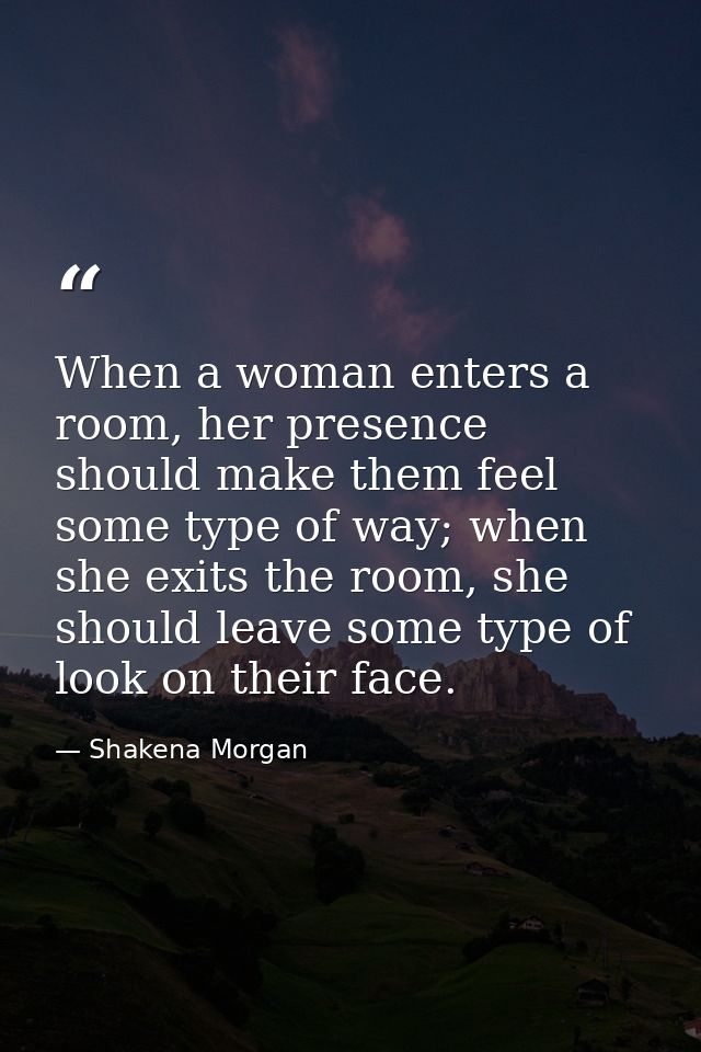 When a woman enters a room, her presence should make them feel some type of way; when she exits the room, she should lea — Shakena Morgan