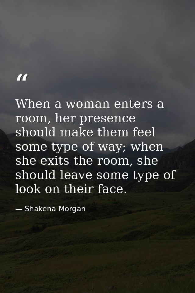 When a woman enters a room, her presence should make them feel some type of way; when she exits the room, she should lea — Shakena Morgan