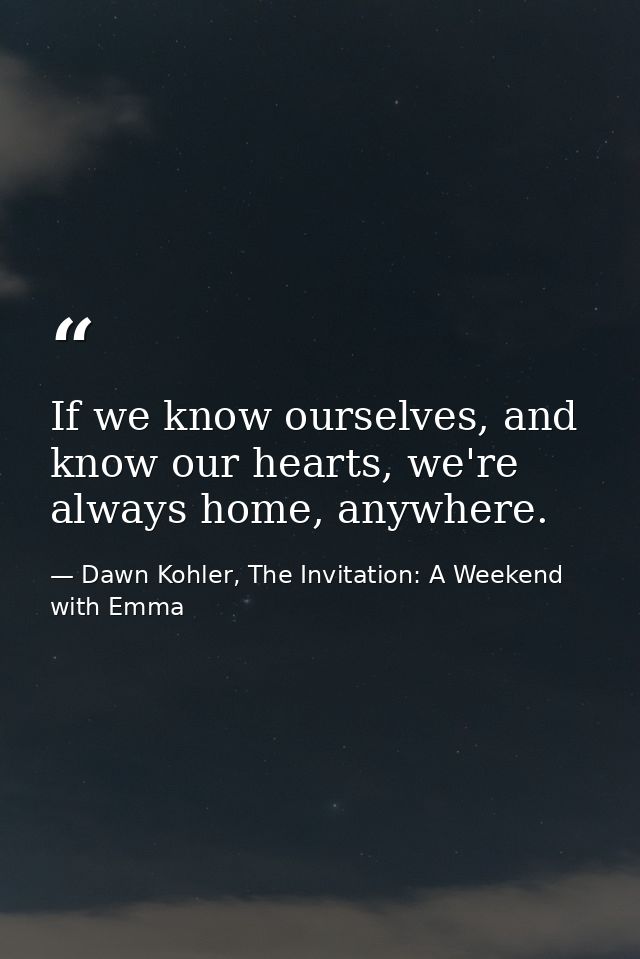 If we know ourselves, and know our hearts, we're always home, anywhere. — Dawn Kohler, The Invitation: A Weekend with Emma