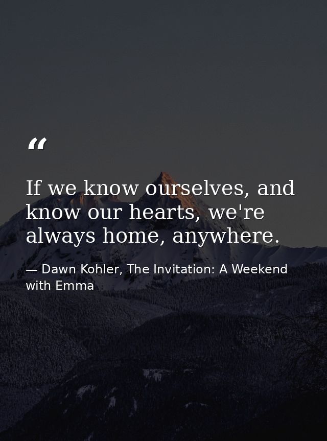 If we know ourselves, and know our hearts, we're always home, anywhere. — Dawn Kohler, The Invitation: A Weekend with Emma
