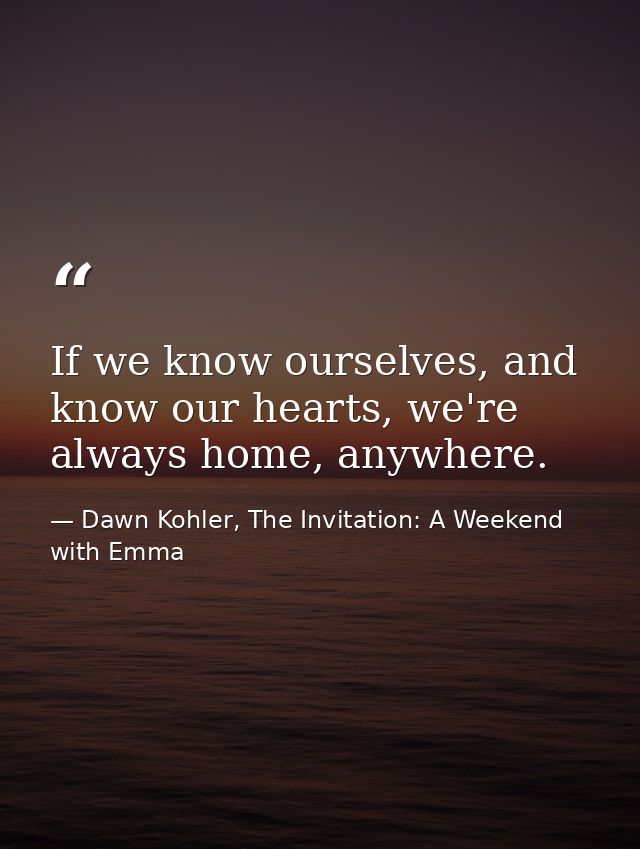 If we know ourselves, and know our hearts, we're always home, anywhere. — Dawn Kohler, The Invitation: A Weekend with Emma