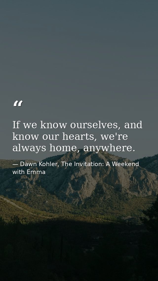 If we know ourselves, and know our hearts, we're always home, anywhere. — Dawn Kohler, The Invitation: A Weekend with Emma