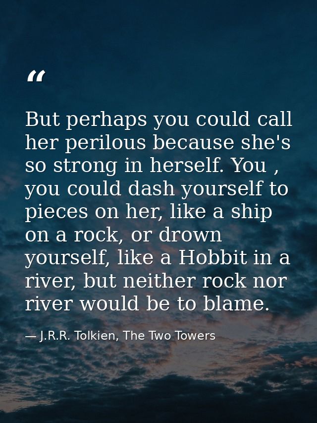 But perhaps you could call her perilous because she's so strong in herself. You , you could dash yourself to pieces on h — J.R.R. Tolkien, The Two Towers