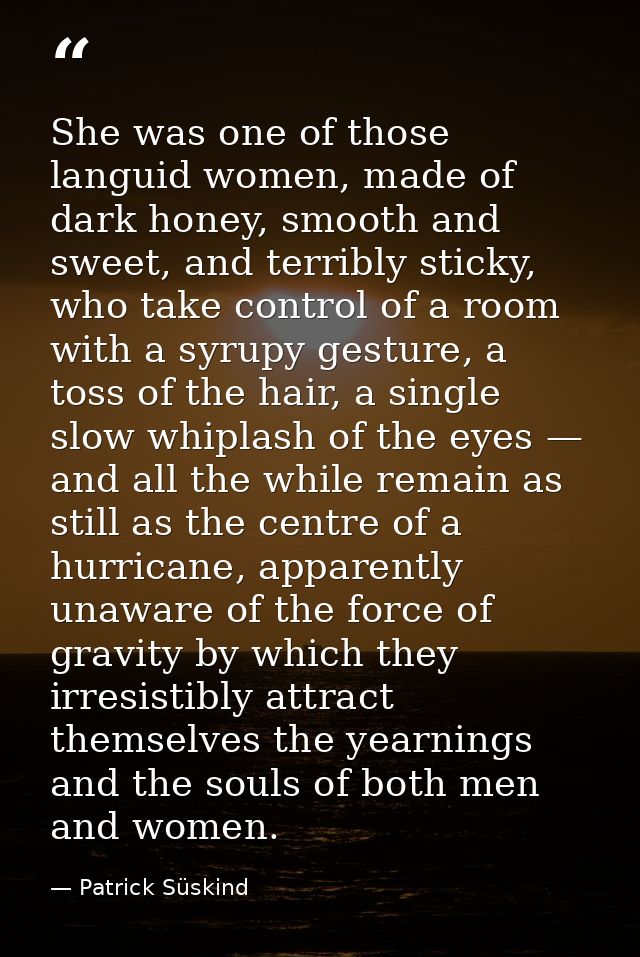 She was one of those languid women, made of dark honey, smooth and sweet, and terribly sticky, who take control of a roo — Patrick Süskind