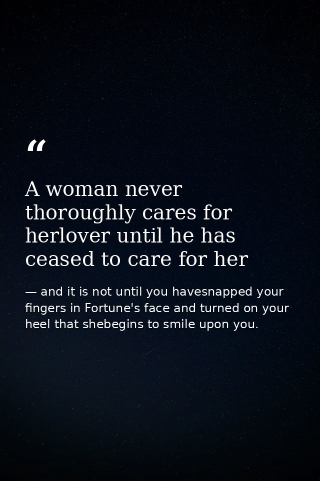 A woman never thoroughly cares for herlover until he has ceased to care for her — and it is not until you havesnapped your fingers in Fortune's face and turned on your heel that shebegins to smile upon you.