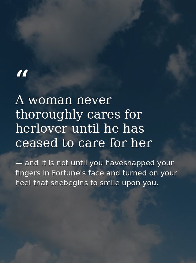 A woman never thoroughly cares for herlover until he has ceased to care for her — and it is not until you havesnapped your fingers in Fortune's face and turned on your heel that shebegins to smile upon you.