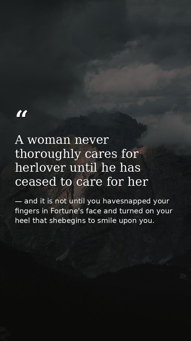 A woman never thoroughly cares for herlover until he has ceased to care for her — and it is not until you havesnapped your fingers in Fortune's face and turned on your heel that shebegins to smile upon you.