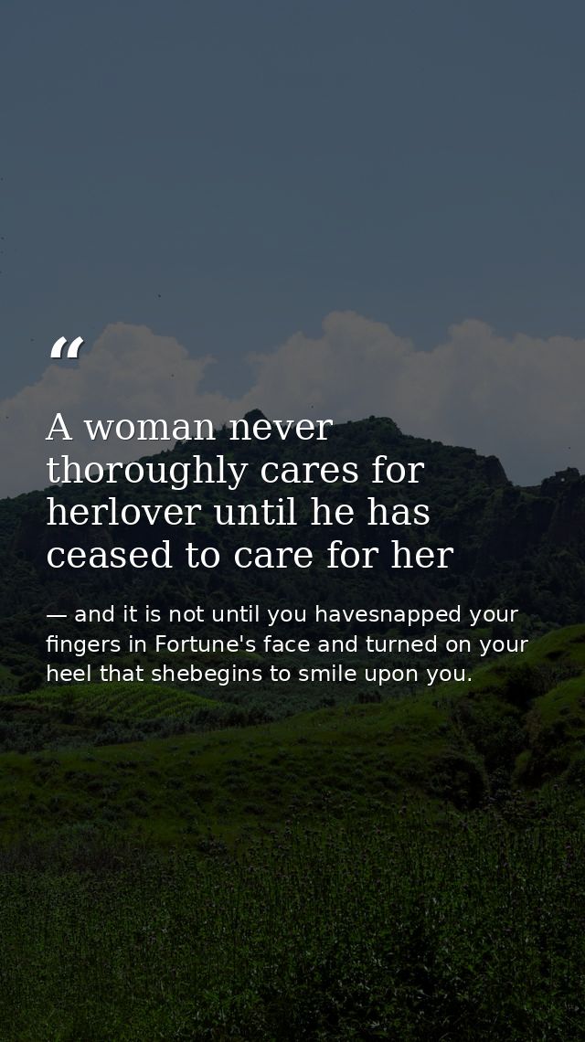 A woman never thoroughly cares for herlover until he has ceased to care for her — and it is not until you havesnapped your fingers in Fortune's face and turned on your heel that shebegins to smile upon you.