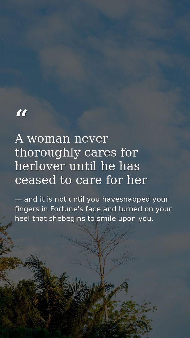 A woman never thoroughly cares for herlover until he has ceased to care for her — and it is not until you havesnapped your fingers in Fortune's face and turned on your heel that shebegins to smile upon you.