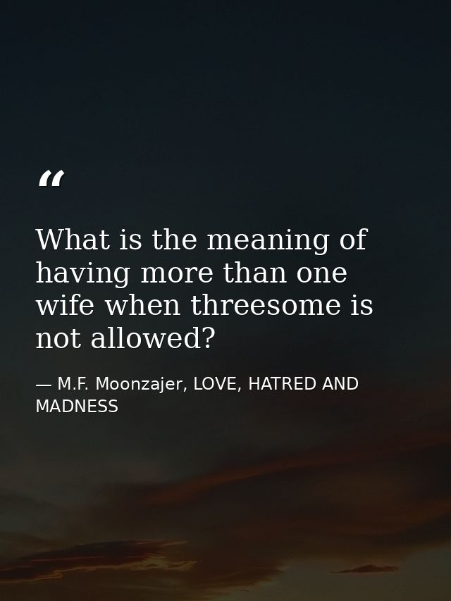 What is the meaning of having more than one wife when threesome is not allowed? — M.F. Moonzajer, LOVE, HATRED AND MADNESS