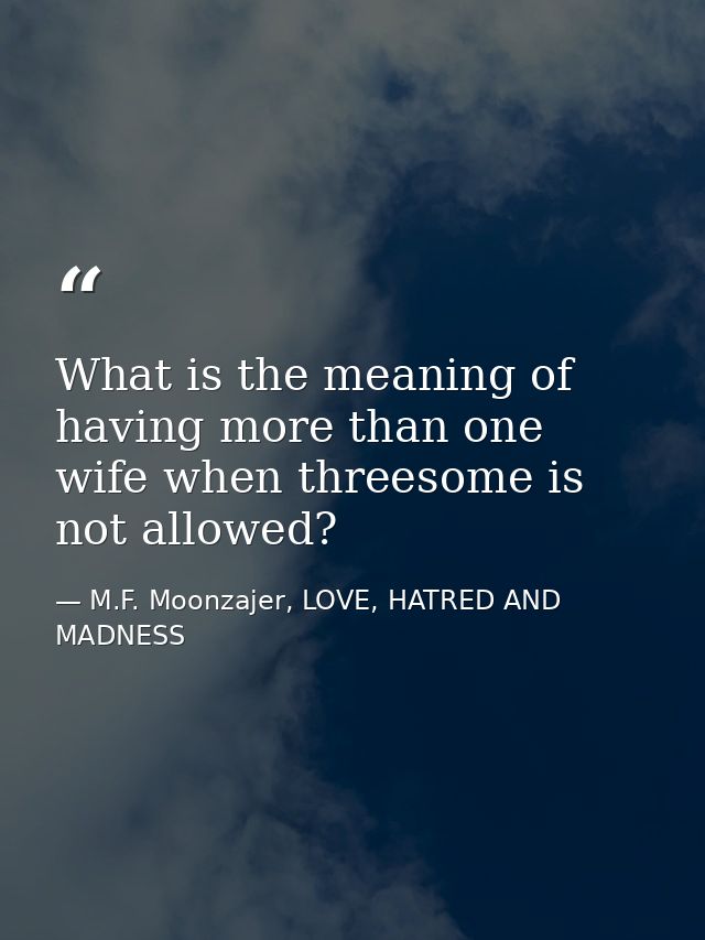 What is the meaning of having more than one wife when threesome is not allowed? — M.F. Moonzajer, LOVE, HATRED AND MADNESS