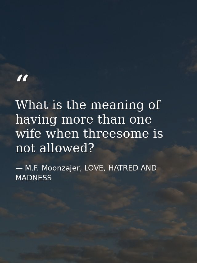 What is the meaning of having more than one wife when threesome is not allowed? — M.F. Moonzajer, LOVE, HATRED AND MADNESS