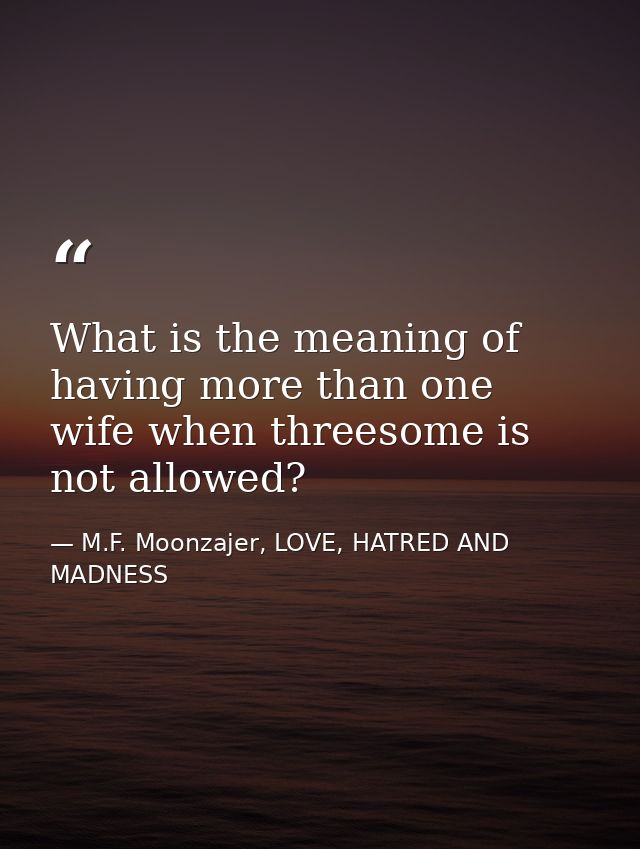 What is the meaning of having more than one wife when threesome is not allowed? — M.F. Moonzajer, LOVE, HATRED AND MADNESS