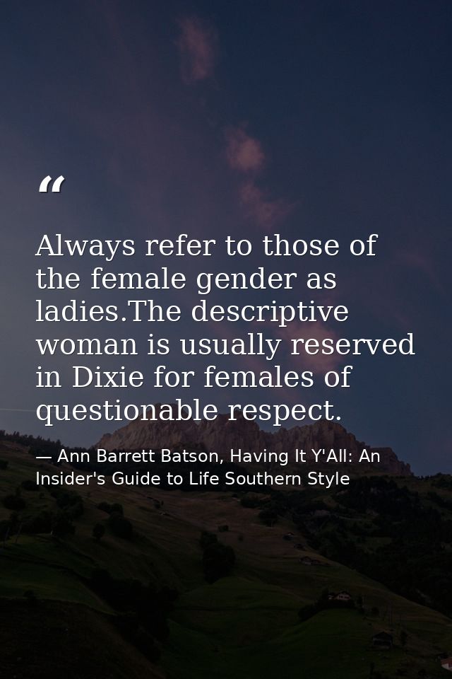 Always refer to those of the female gender as ladies.The descriptive woman is usually reserved in Dixie for females of q — Ann Barrett Batson, Having It Y'All: An Insider's Guide to Life Southern Style