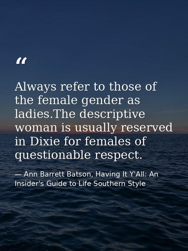 Always refer to those of the female gender as ladies.The descriptive woman is usually reserved in Dixie for females of q — Ann Barrett Batson, Having It Y'All: An Insider's Guide to Life Southern Style