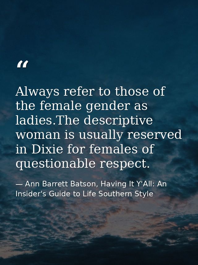 Always refer to those of the female gender as ladies.The descriptive woman is usually reserved in Dixie for females of q — Ann Barrett Batson, Having It Y'All: An Insider's Guide to Life Southern Style