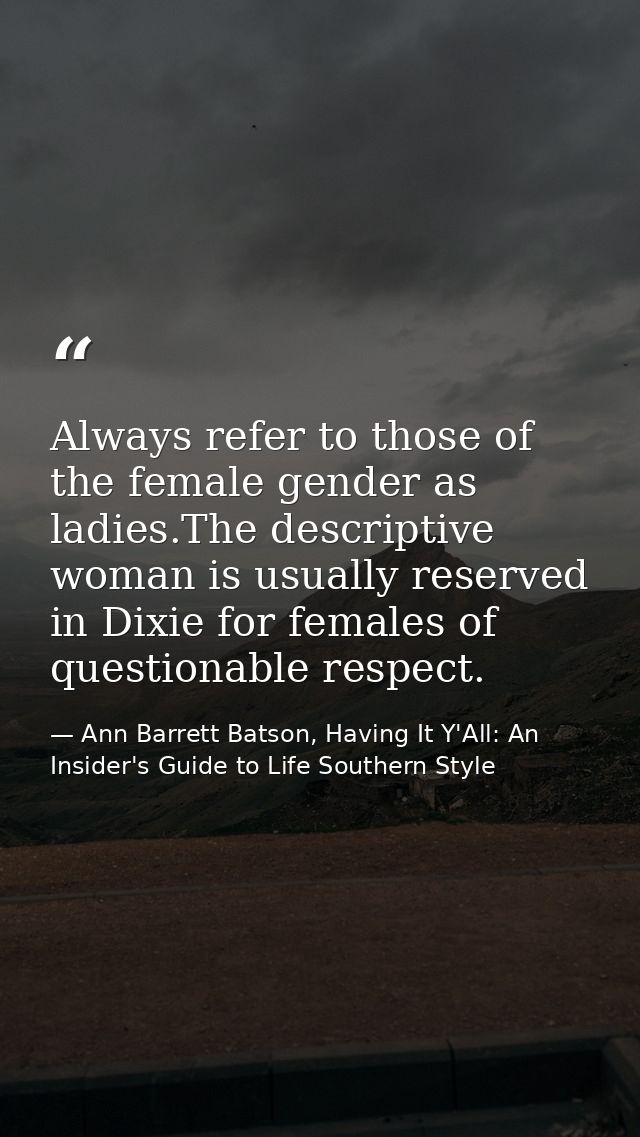 Always refer to those of the female gender as ladies.The descriptive woman is usually reserved in Dixie for females of q — Ann Barrett Batson, Having It Y'All: An Insider's Guide to Life Southern Style