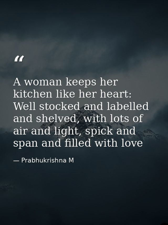 A woman keeps her kitchen like her heart: Well stocked and labelled and shelved, with lots of air and light, spick and s — Prabhukrishna M