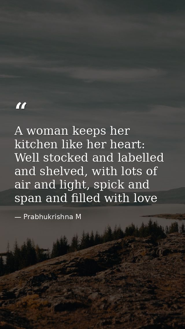 A woman keeps her kitchen like her heart: Well stocked and labelled and shelved, with lots of air and light, spick and s — Prabhukrishna M