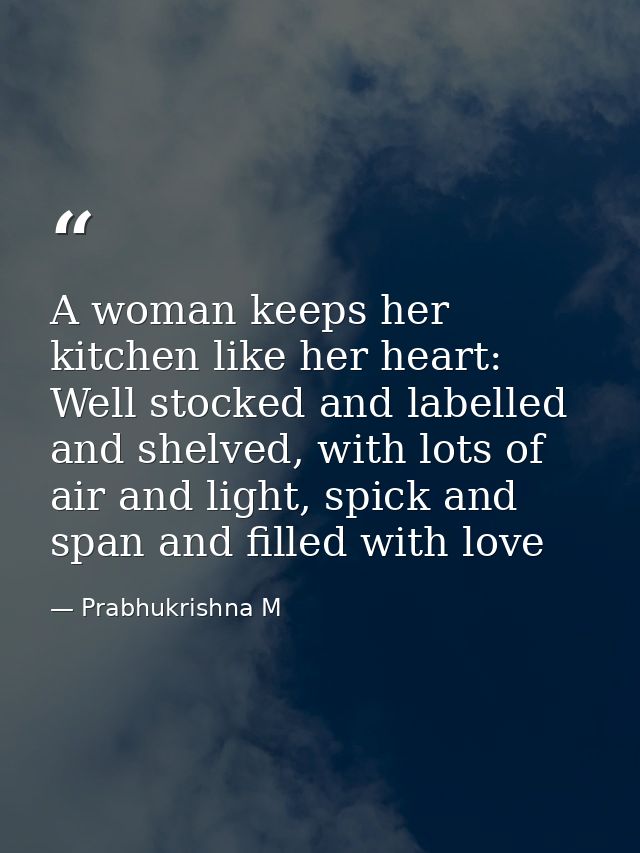 A woman keeps her kitchen like her heart: Well stocked and labelled and shelved, with lots of air and light, spick and s — Prabhukrishna M