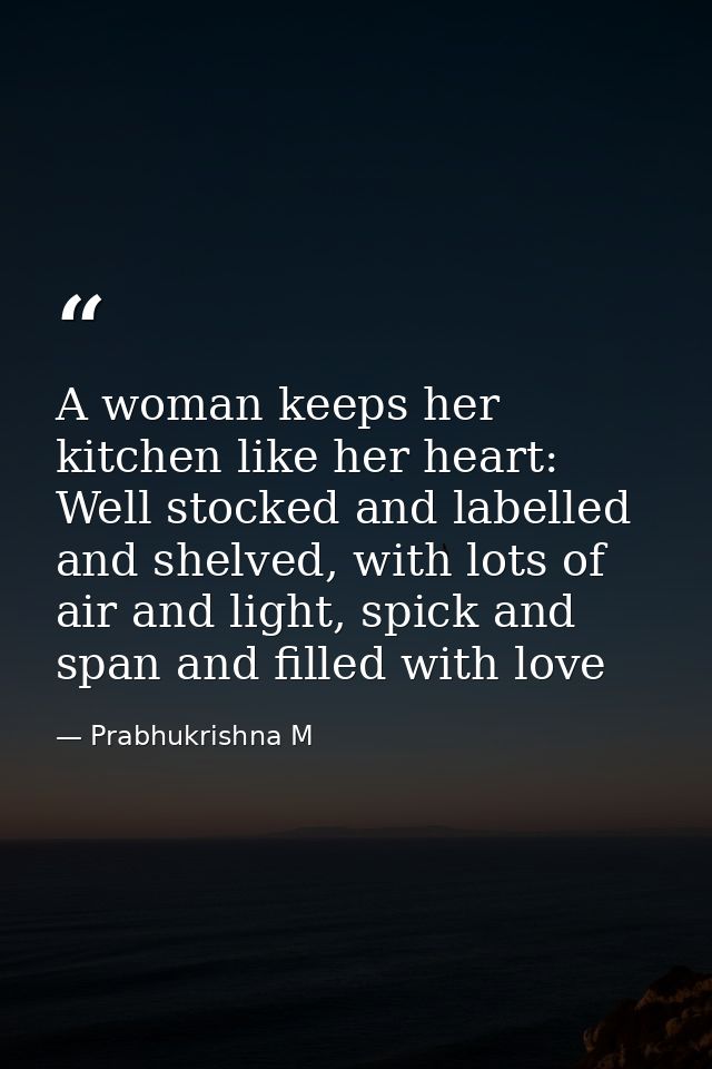A woman keeps her kitchen like her heart: Well stocked and labelled and shelved, with lots of air and light, spick and s — Prabhukrishna M