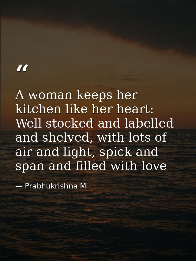 A woman keeps her kitchen like her heart: Well stocked and labelled and shelved, with lots of air and light, spick and s — Prabhukrishna M