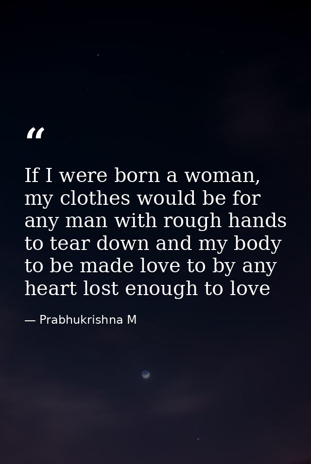 If I were born a woman, my clothes would be for any man with rough hands to tear down and my body to be made love to by  — Prabhukrishna M