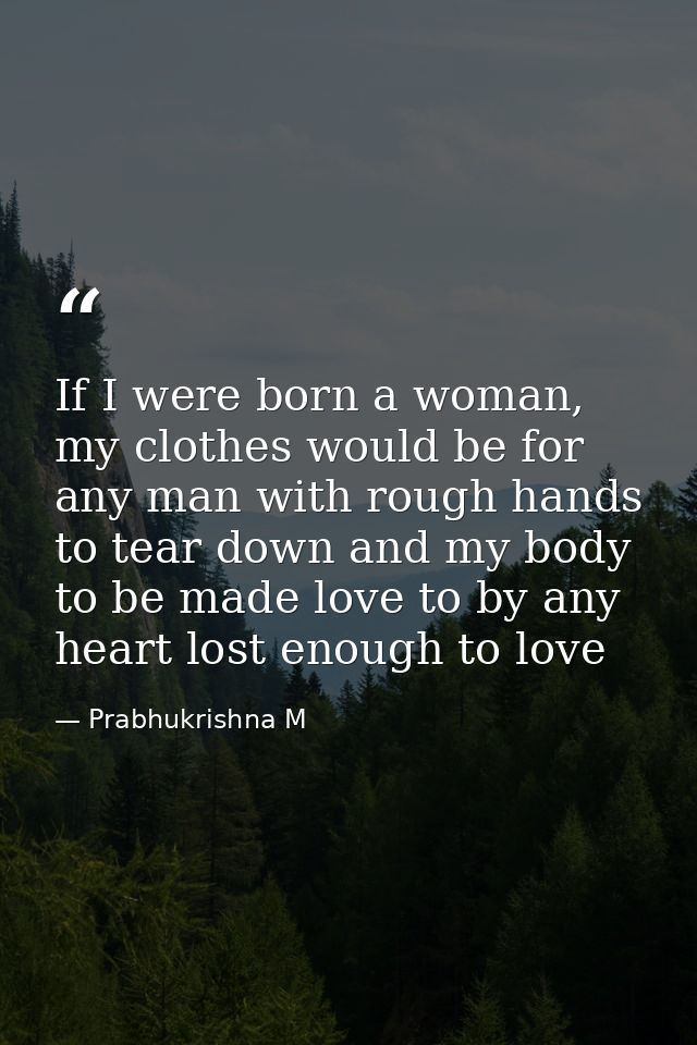 If I were born a woman, my clothes would be for any man with rough hands to tear down and my body to be made love to by  — Prabhukrishna M
