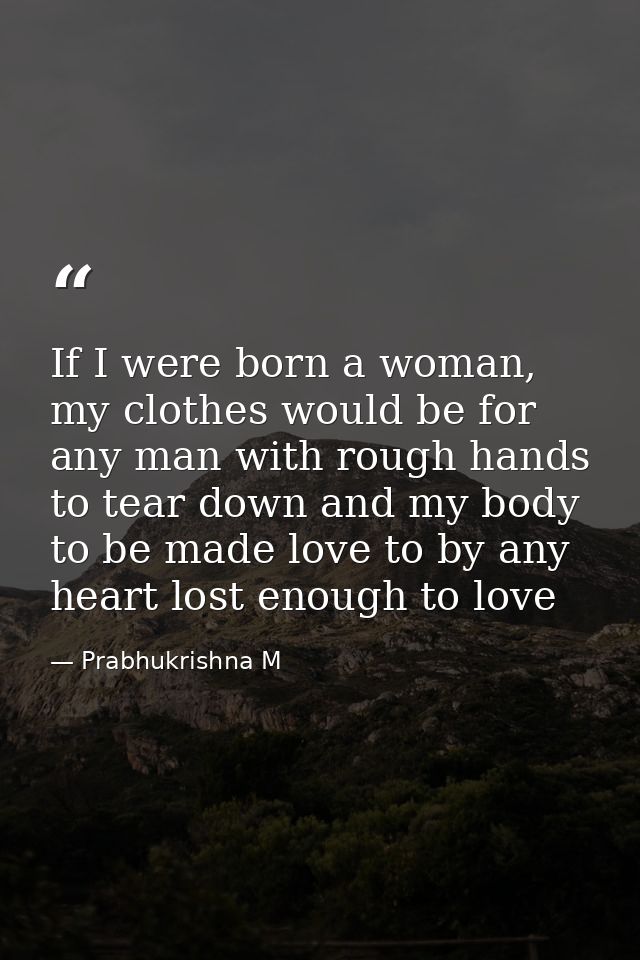 If I were born a woman, my clothes would be for any man with rough hands to tear down and my body to be made love to by  — Prabhukrishna M
