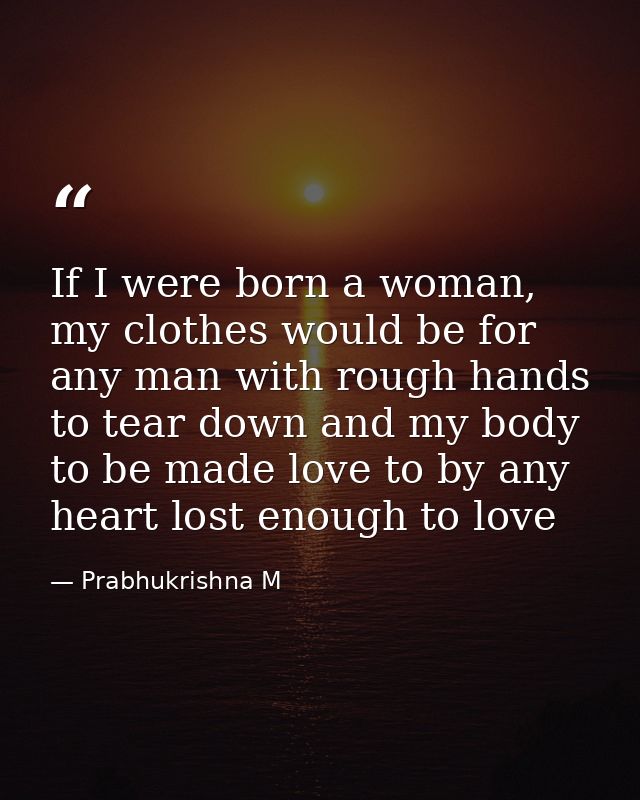 If I were born a woman, my clothes would be for any man with rough hands to tear down and my body to be made love to by  — Prabhukrishna M