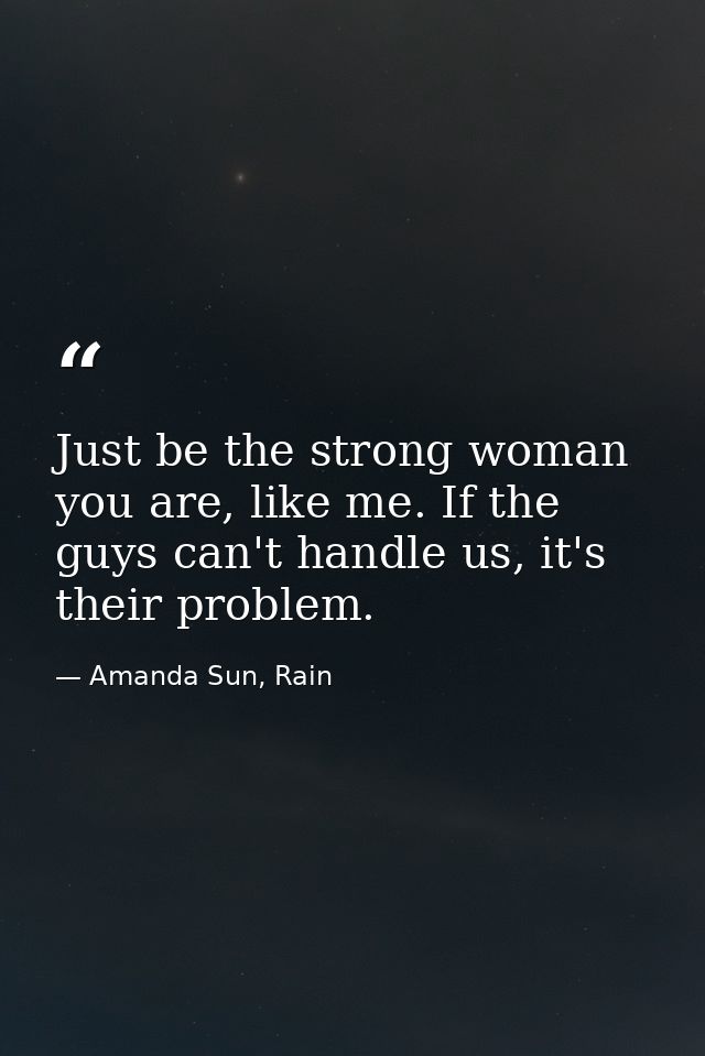 Just be the strong woman you are, like me. If the guys can't handle us, it's their problem. — Amanda Sun, Rain
