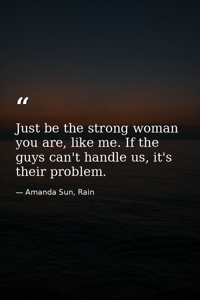 Just be the strong woman you are, like me. If the guys can't handle us, it's their problem. — Amanda Sun, Rain