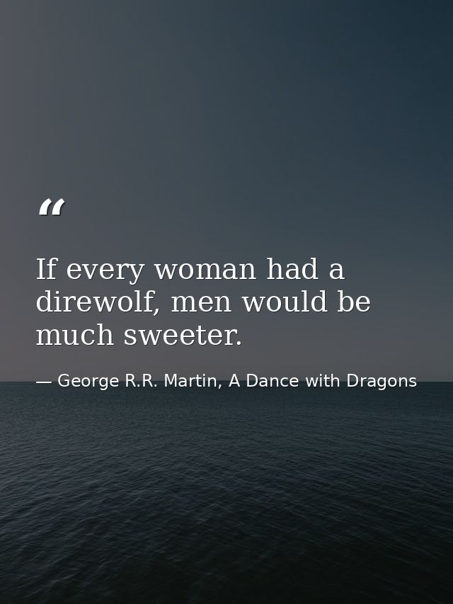 If every woman had a direwolf, men would be much sweeter. — George R.R. Martin, A Dance with Dragons