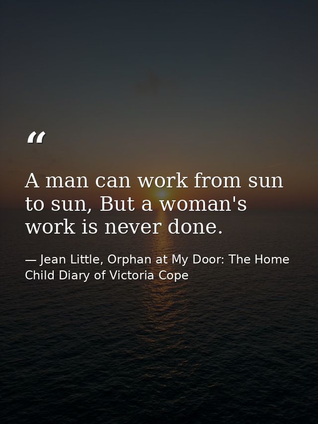 A man can work from sun to sun, But a woman's work is never done. — Jean Little, Orphan at My Door: The Home Child Diary of Victoria Cope