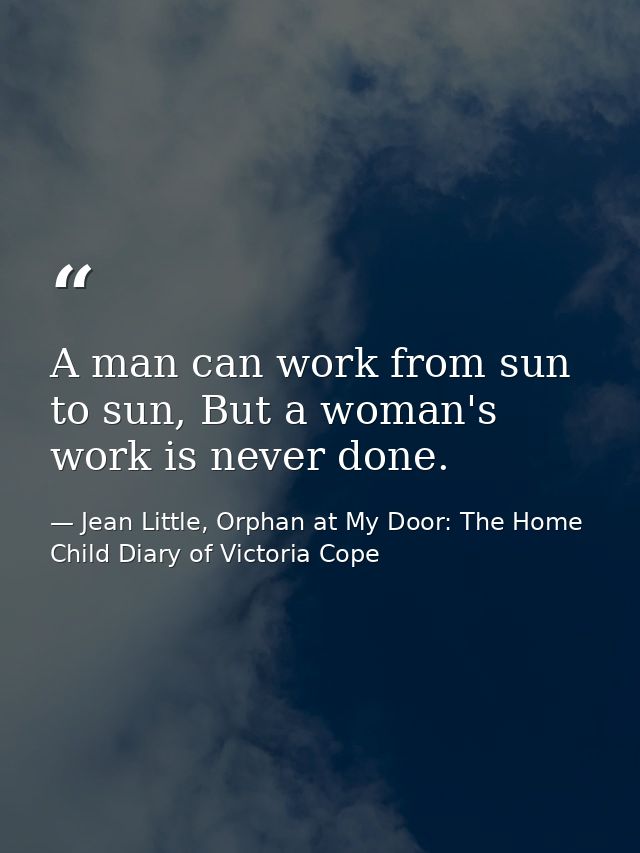 A man can work from sun to sun, But a woman's work is never done. — Jean Little, Orphan at My Door: The Home Child Diary of Victoria Cope